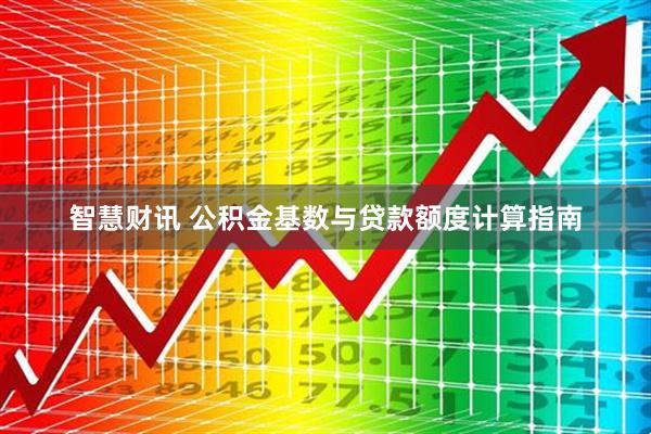 智慧财讯 公积金基数与贷款额度计算指南