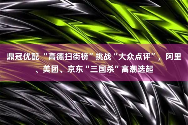 鼎冠优配 “高德扫街榜”挑战“大众点评”，阿里、美团、京东“三国杀”高潮迭起