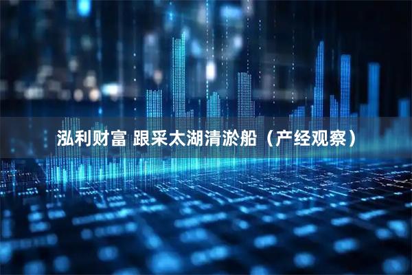 泓利财富 跟采太湖清淤船（产经观察）