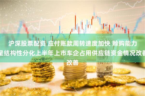 沪深股票配资 应付账款周转速度加快 赊购能力呈结构性分化上半年上市车企占用供应链资金情况改善