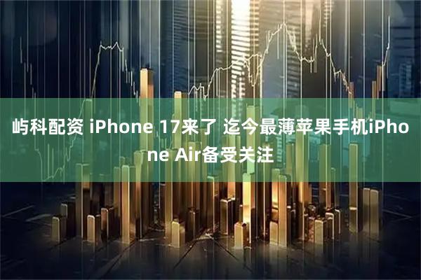 屿科配资 iPhone 17来了 迄今最薄苹果手机iPhone Air备受关注