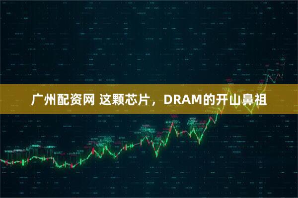 广州配资网 这颗芯片，DRAM的开山鼻祖