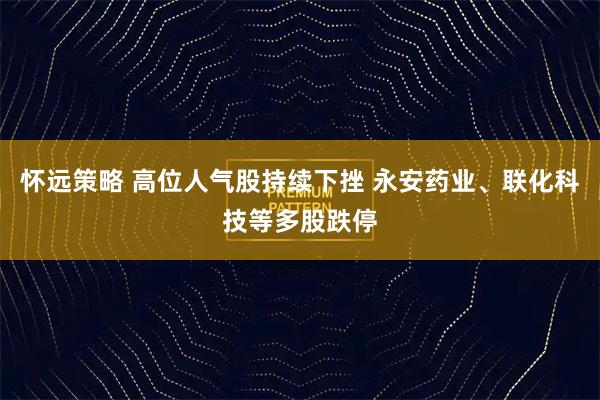 怀远策略 高位人气股持续下挫 永安药业、联化科技等多股跌停