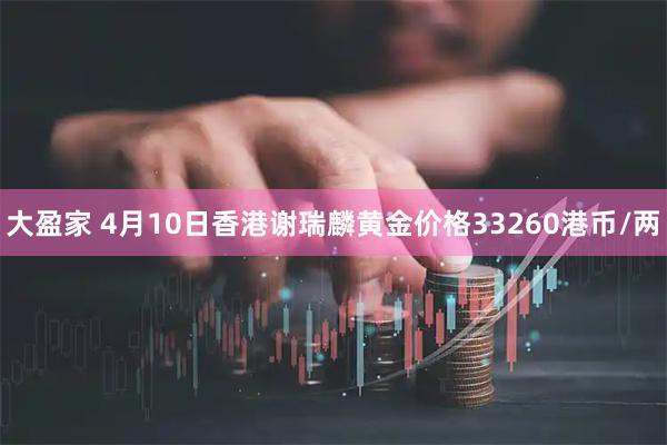 大盈家 4月10日香港谢瑞麟黄金价格33260港币/两