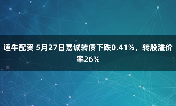 速牛配资 5月27日嘉诚转债下跌0.41%，转股溢价率26%