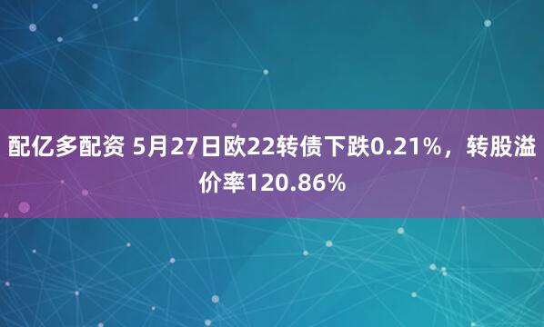 配亿多配资 5月27日欧22转债下跌0.21%，转股溢价率120.86%