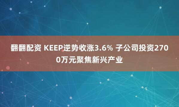 翻翻配资 KEEP逆势收涨3.6% 子公司投资2700万元聚焦新兴产业