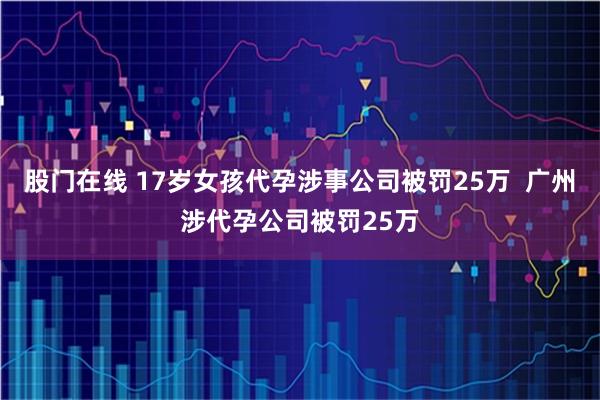 股门在线 17岁女孩代孕涉事公司被罚25万  广州涉代孕公司被罚25万