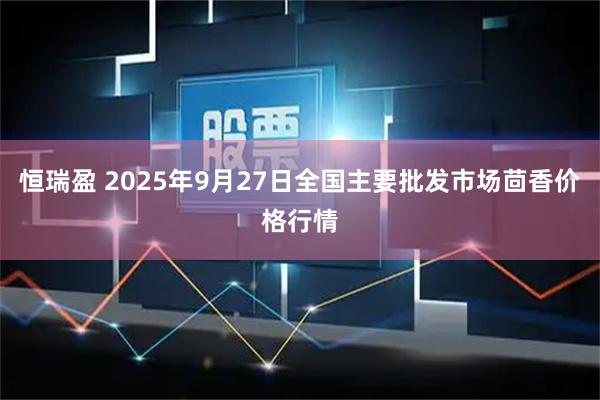 恒瑞盈 2025年9月27日全国主要批发市场茴香价格行情
