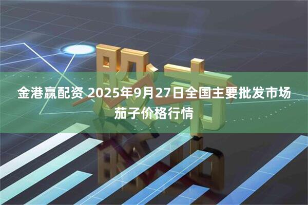 金港赢配资 2025年9月27日全国主要批发市场茄子价格行情