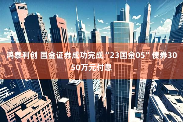 鸿泰利创 国金证券成功完成“23国金05”债券3050万元付息