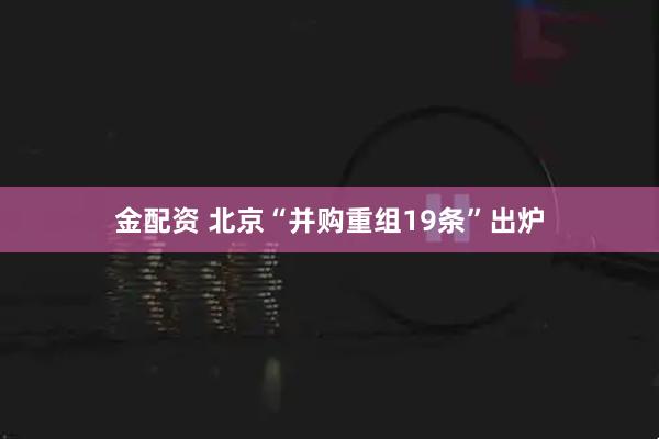 金配资 北京“并购重组19条”出炉