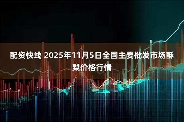 配资快线 2025年11月5日全国主要批发市场酥梨价格行情