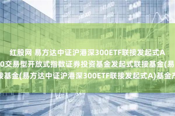 红股网 易方达中证沪港深300ETF联接发起式A: 易方达中证沪港深300交易型开放式指数证券投资基金发起式联接基金(易方达中证沪港深300ETF联接发起式A)基金产品资料概要更新