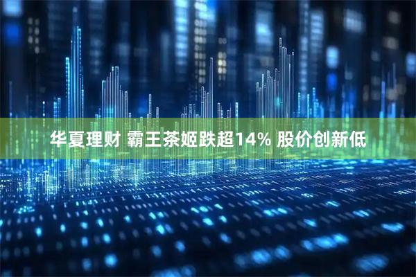 华夏理财 霸王茶姬跌超14% 股价创新低