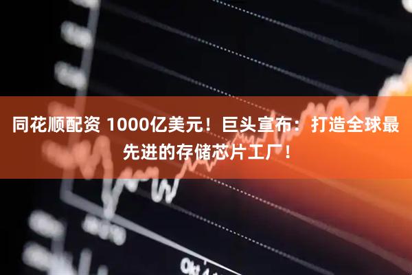 同花顺配资 1000亿美元！巨头宣布：打造全球最先进的存储芯片工厂！