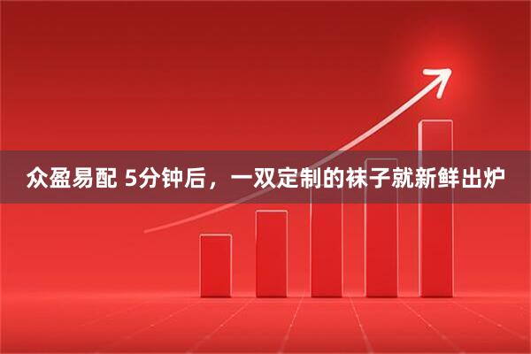 众盈易配 5分钟后，一双定制的袜子就新鲜出炉