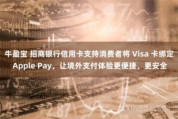 牛盈宝 招商银行信用卡支持消费者将 Visa 卡绑定 Apple Pay，让境外支付体验更便捷、更安全