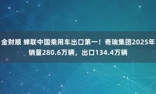 金财顺 蝉联中国乘用车出口第一！奇瑞集团2025年销量280.6万辆，出口134.4万辆