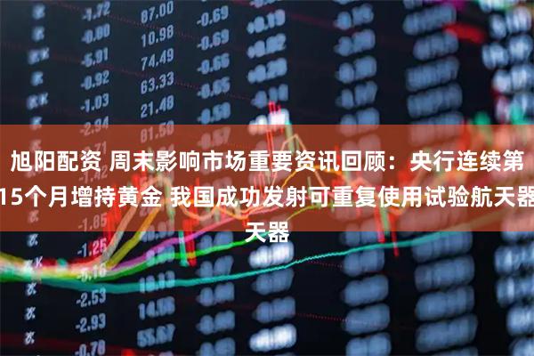 旭阳配资 周末影响市场重要资讯回顾：央行连续第15个月增持黄金 我国成功发射可重复使用试验航天器
