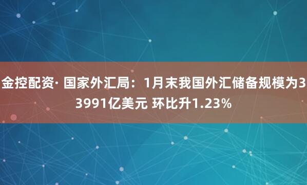 金控配资· 国家外汇局：1月末我国外汇储备规模为33991亿美元 环比升1.23%