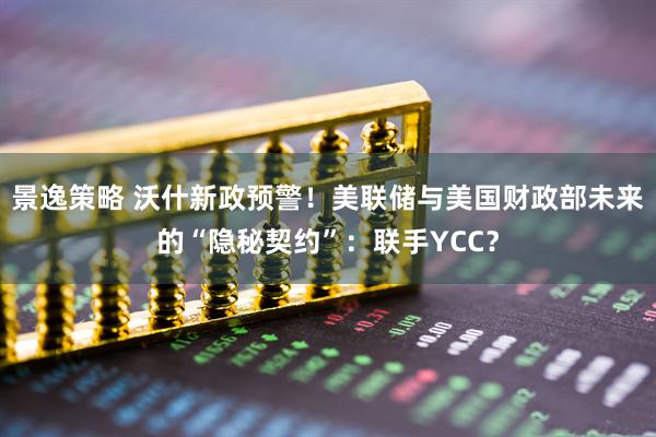 景逸策略 沃什新政预警！美联储与美国财政部未来的“隐秘契约”：联手YCC？