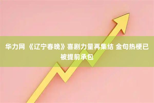 华力网 《辽宁春晚》喜剧力量再集结 金句热梗已被提前承包