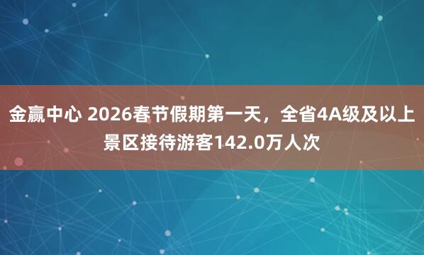 金赢中心 2026春节假期第一天，全省4A级及以上景区接待游客142.0万人次