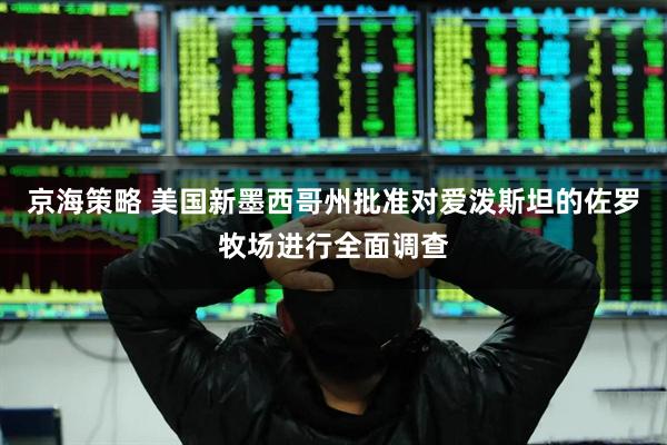 京海策略 美国新墨西哥州批准对爱泼斯坦的佐罗牧场进行全面调查