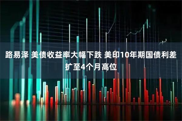 路易泽 美债收益率大幅下跌 美印10年期国债利差扩至4个月高位