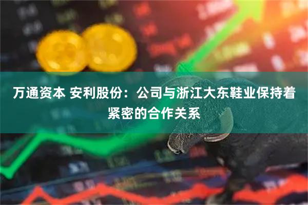 万通资本 安利股份：公司与浙江大东鞋业保持着紧密的合作关系