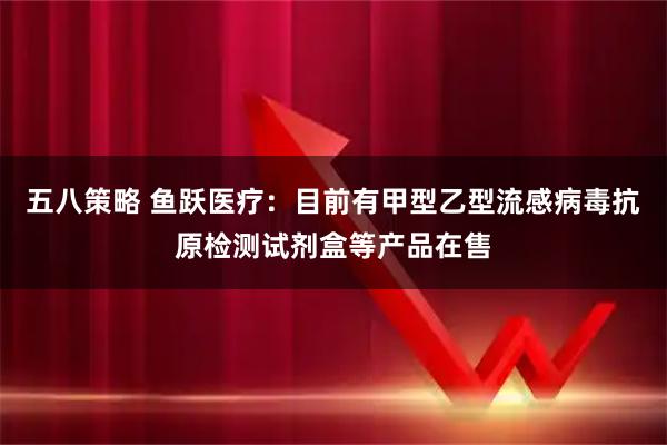 五八策略 鱼跃医疗：目前有甲型乙型流感病毒抗原检测试剂盒等产品在售