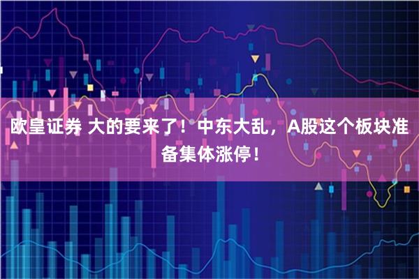 欧皇证券 大的要来了！中东大乱，A股这个板块准备集体涨停！