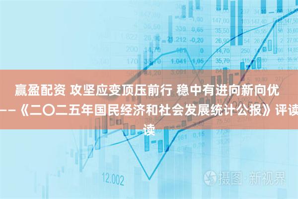 赢盈配资 攻坚应变顶压前行 稳中有进向新向优 ——《二〇二五年国民经济和社会发展统计公报》评读