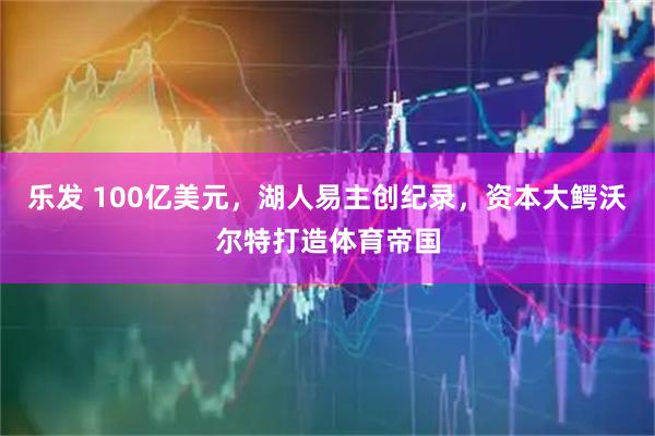 乐发 100亿美元，湖人易主创纪录，资本大鳄沃尔特打造体育帝国