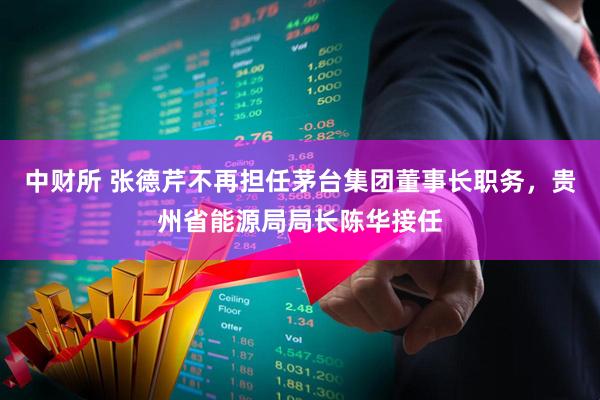 中财所 张德芹不再担任茅台集团董事长职务，贵州省能源局局长陈华接任