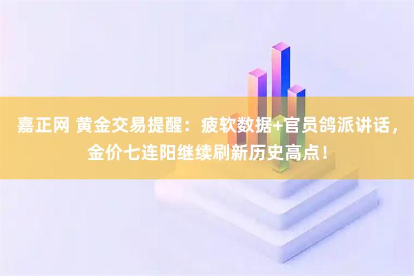 嘉正网 黄金交易提醒：疲软数据+官员鸽派讲话，金价七连阳继续刷新历史高点！