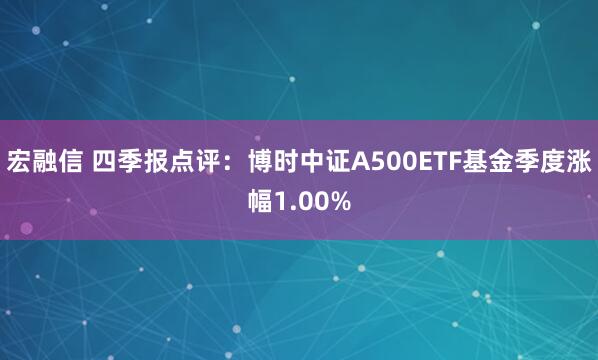 宏融信 四季报点评：博时中证A500ETF基金季度涨幅1.00%